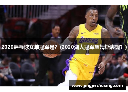 2020乒乓球女单冠军是？(2020湖人冠军詹姆斯表现？)